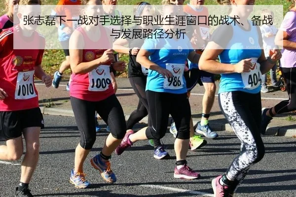 张志磊下一战对手选择与职业生涯窗口的战术、备战与发展路径分析